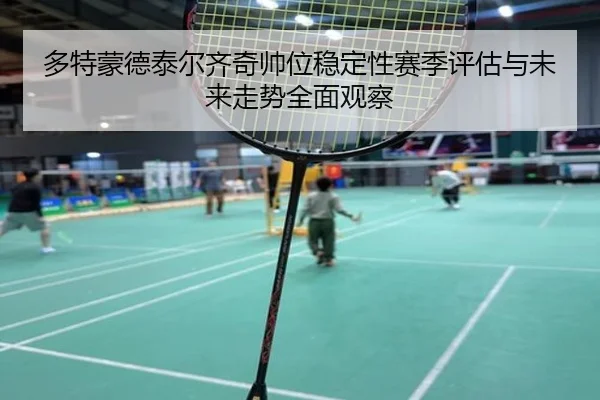多特蒙德泰尔齐奇帅位稳定性赛季评估与未来走势全面观察