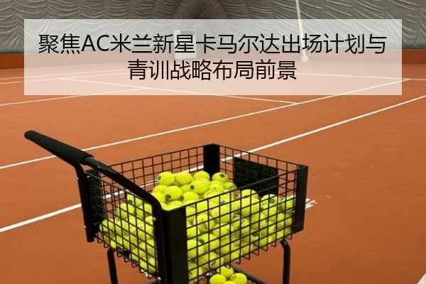 聚焦AC米兰新星卡马尔达出场计划与青训战略布局前景