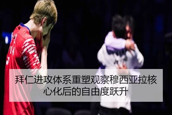 拜仁进攻体系重塑观察穆西亚拉核心化后的自由度跃升