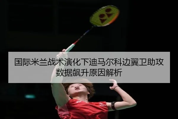 国际米兰战术演化下迪马尔科边翼卫助攻数据飙升原因解析